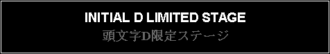 Text Box: INITIAL D LIMITED STAGE頭文字D限定ステージ