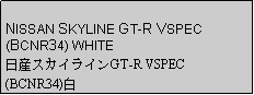 Text Box: NISSAN SKYLINE GT-R VSPEC (BCNR34) WHITE日産スカイラインGT-R VSPEC(BCNR34)白