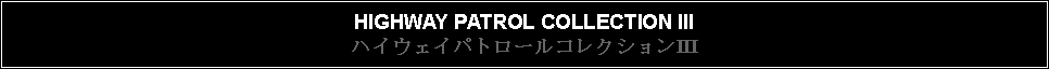 Text Box: HIGHWAY PATROL COLLECTION IIIハイウェイパトロールコレクションIII