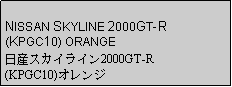 Text Box: NISSAN SKYLINE 2000GT-R (KPGC10) ORANGE日産スカイライン2000GT-R (KPGC10)オレンジ