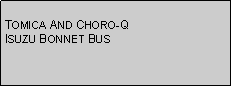 Text Box: TOMICA AND CHORO-QISUZU BONNET BUS