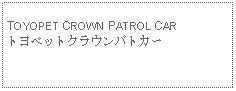 Text Box: TOYOPET CROWN PATROL CARトヨペットクラウンパトカー