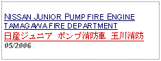 Text Box: NISSAN JUNIOR PUMP FIRE ENGINETAMAGAWA FIRE DEPARTMENT日産ジュニア ポンプ消防車 玉川消防 05/2006