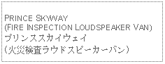 Text Box:            PRINCE SKYWAY(FIRE INSPECTION LOUDSPEAKER VAN)プリンススカイウェイ(火災検査ラウドスピーカーバン)