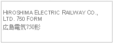 Text Box:            HIROSHIMA ELECTRIC RAILWAY CO., LTD. 750 FORM広島電気750形