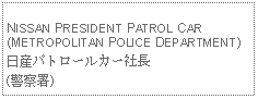 Text Box:            NISSAN PRESIDENT PATROL CAR(METROPOLITAN POLICE DEPARTMENT)日産パトロールカー社長(警察署)