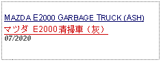 Text Box:            MAZDA E2000 GARBAGE TRUCK (ASH)マツダ E2000 清掃車（灰）07/2020