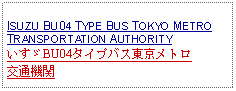 Text Box: ISUZU BU04 TYPE BUS TOKYO METROTRANSPORTATION AUTHORITYいすゞBU04タイプバス東京メトロ交通機関