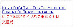 Text Box: ISUZU BU04 TYPE BUS TOKYO METROBUREAU OF TRANSPORTATIONいすゞBU04タイプバス東京メトロ交通局