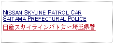 Text Box:            NISSAN SKYLINE PATROL CAR SAITAMA PREFECTURAL POLICE日産スカイラインパトカー埼玉県警