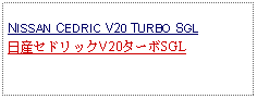 Text Box: NISSAN CEDRIC V20 TURBO SGL日産セドリックV20ターボSGL