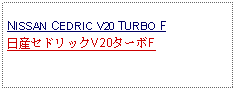 Text Box: NISSAN CEDRIC V20 TURBO F日産セドリックV20ターボF