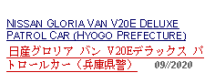 Text Box: NISSAN GLORIA VAN V20E DELUXE PATROL CAR (HYOGO PREFECTURE) 日産グロリア バン V20Eデラックス パトロールカー（兵庫県警）      09//2020