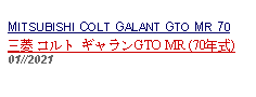 Text Box: MITSUBISHI COLT GALANT GTO MR 70三菱 コルト ギャランGTO MR (70年式) 01//2021