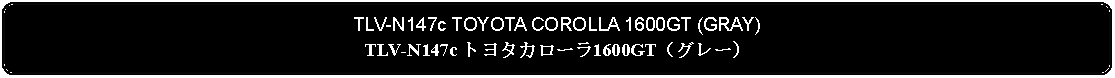 Flowchart: Alternate Process: TLV-N147c TOYOTA COROLLA 1600GT (GRAY)TLV-N147c トヨタカローラ1600GT（グレー）