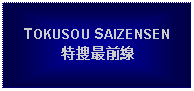 Text Box: TOKUSOU SAIZENSEN特捜最前線