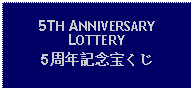 Text Box: 5TH ANNIVERSARY LOTTERY5周年記念宝くじ