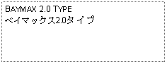 Text Box: BAYMAX 2.0 TYPEベイマックス2.0タイプ