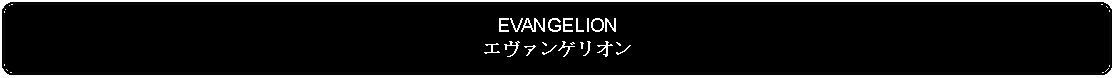 Flowchart: Alternate Process: EVANGELIONエヴァンゲリオン