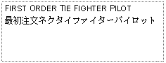Text Box: FIRST ORDER TIE FIGHTER PILOT最初注文ネクタイファイターパイロット
