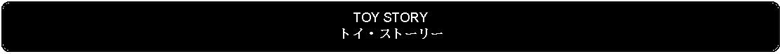 Flowchart: Alternate Process: TOY STORYトイ・ストーリー