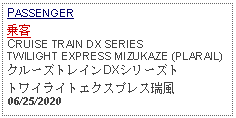 Text Box: PASSENGER乗客CRUISE TRAIN DX SERIES TWILIGHT EXPRESS MIZUKAZE (PLARAIL)クルーズトレインDXシリーズトトワイライトエクスプレス瑞風06/25/2020