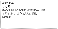 Text Box: WARUDAワルダMAGNUM RESCUE WARUDA CAR マグナムレスキュワルダ車10/2003