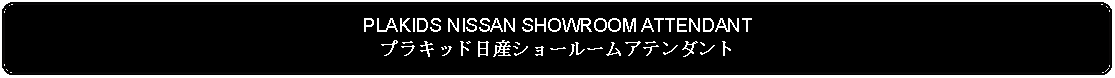 Flowchart: Alternate Process: PLAKIDS NISSAN SHOWROOM ATTENDANTプラキッド日産ショールームアテンダント