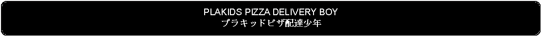 Flowchart: Alternate Process: PLAKIDS PIZZA DELIVERY BOYプラキッドピザ配達少年