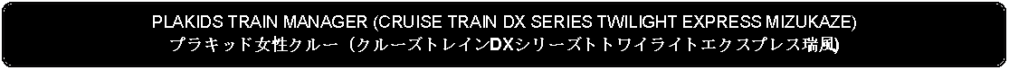 Flowchart: Alternate Process: PLAKIDS TRAIN MANAGER (CRUISE TRAIN DX SERIES TWILIGHT EXPRESS MIZUKAZE)プラキッド女性クルー (クルーズトレインDXシリーズトトワイライトエクスプレス瑞風)