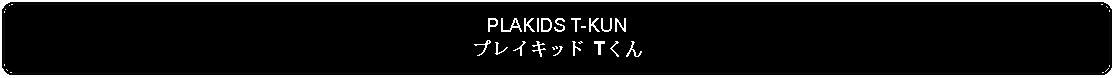 Flowchart: Alternate Process: PLAKIDS T-KUNプレイキッド Tくん