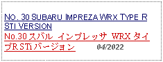 Text Box: NO. 30 SUBARU IMPREZA WRX TYPE R STI VERSIONNo.30 スバル インプレッサ WRX タイプR STi バージョン     04/2022