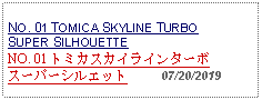 Text Box: NO. 01 TOMICA SKYLINE TURBO SUPER SILHOUETTENO. 01 トミカスカイラインターボスーパーシルエット     07/20/2019