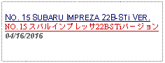 Text Box: NO. 15 SUBARU IMPREZA 22B-STi VER. NO. 15 スバルインプレッサ22B-STiバージョン04/16/2016