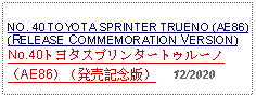 Text Box: NO. 40 TOYOTA SPRINTER TRUENO (AE86)(RELEASE COMMEMORATION VERSION)No.40トヨタスプリンタートゥルーノ（AE86）（発売記念版）     12/2020