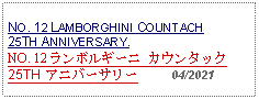 Text Box: NO. 12 LAMBORGHINI COUNTACH 25TH ANNIVERSARY.NO. 12 ランボルギーニ カウンタック 25TH アニバーサリー     04/2021