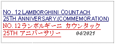 Text Box: NO. 12 LAMBORGHINI COUNTACH 25TH ANNIVERSARY.(COMMEMORATION)NO. 12 ランボルギーニ カウンタック 25TH アニバーサリー     04/2021