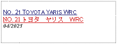 Text Box: NO. 21 TOYOTA YARIS WRCNO. 21 トヨタ　ヤリス　WRC 04/2021