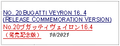 Text Box: NO. 20 BUGATTI VEYRON 16. 4(RELEASE COMMEMORATION VERSION)No.20ブガッティヴェイロン16.4（発売記念版）     10/2021