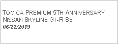 Text Box: TOMICA PREMIUM 5TH ANNIVERSARYNISSAN SKYLINE GT-R SET06/22/2019