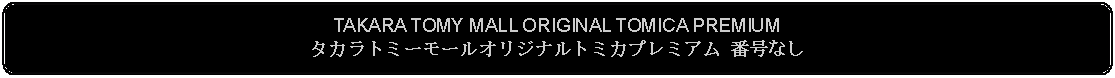 Flowchart: Alternate Process: TAKARA TOMY MALL ORIGINAL TOMICA PREMIUM タカラトミーモールオリジナルトミカプレミアム 番号なし