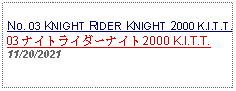 Text Box: No. 03 KNIGHT RIDER KNIGHT 2000 K.I.T.T.03 ナイトライダーナイト2000 K.I.T.T.11/20/2021