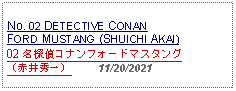 Text Box: No. 02 DETECTIVE CONAN FORD MUSTANG (SHUICHI AKAI)02 名探偵コナンフォードマスタング（赤井秀一）     11/20/2021