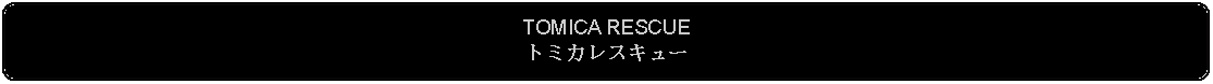 Flowchart: Alternate Process: TOMICA RESCUEトミカレスキュー