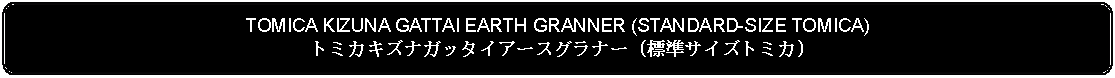 Flowchart: Alternate Process: TOMICA KIZUNA GATTAI EARTH GRANNER (STANDARD-SIZE TOMICA)トミカキズナガッタイアースグラナー (標準サイズトミカ)