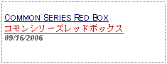 Text Box:                                              COMMON SERIES RED BOXコモンシリーズレッドボックス09/16/2006