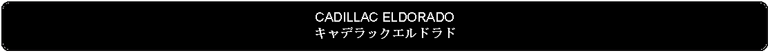 Flowchart: Alternate Process: CADILLAC ELDORADOキャデラックエルドラド