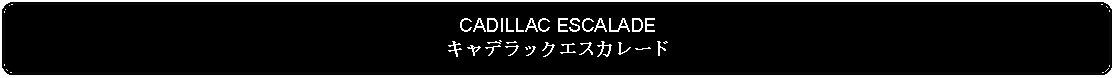 Flowchart: Alternate Process: CADILLAC ESCALADEキャデラックエスカレード