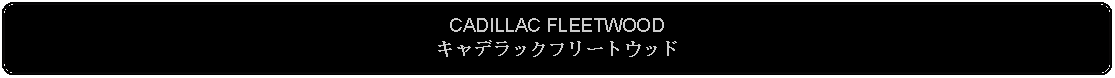 Flowchart: Alternate Process: CADILLAC FLEETWOODキャデラックフリートウッド