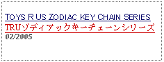 Text Box: TOYS R US ZODIAC KEY CHAIN SERIESTRUゾディアックキーチェーンシリーズ 02/2005